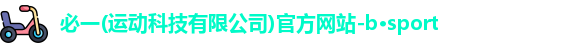 必一(运动科技有限公司)官方网站-b·sport